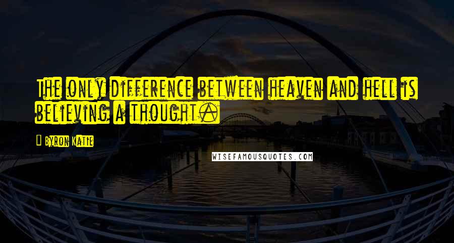 Byron Katie Quotes: The only difference between heaven and hell is believing a thought.