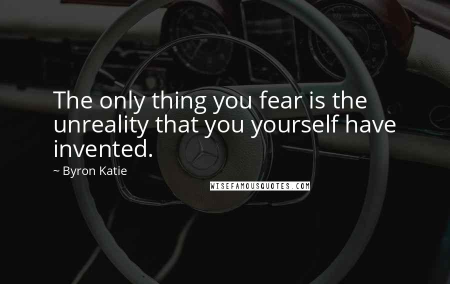 Byron Katie Quotes: The only thing you fear is the unreality that you yourself have invented.