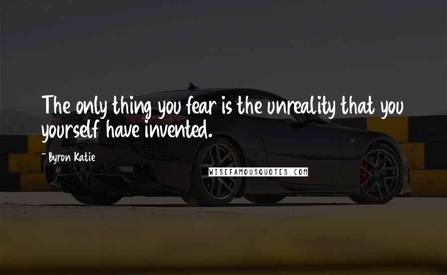 Byron Katie Quotes: The only thing you fear is the unreality that you yourself have invented.