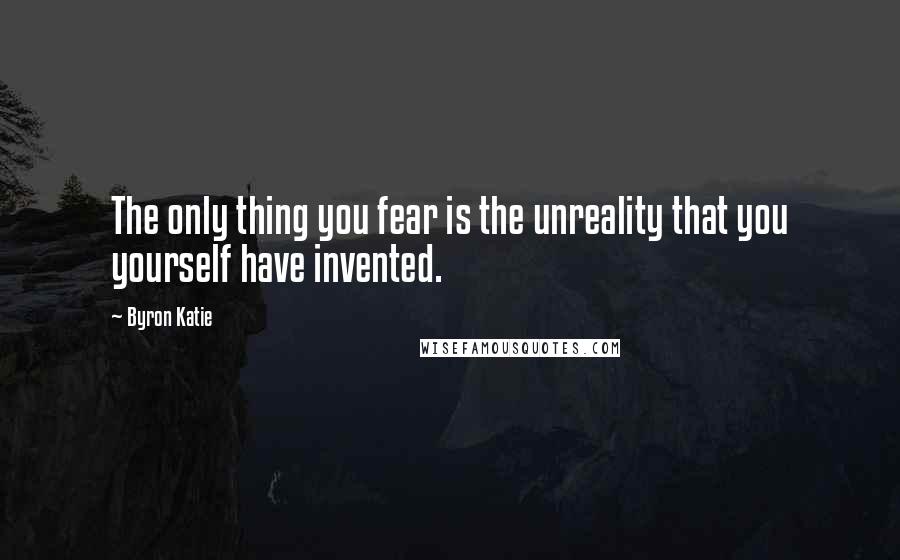 Byron Katie Quotes: The only thing you fear is the unreality that you yourself have invented.