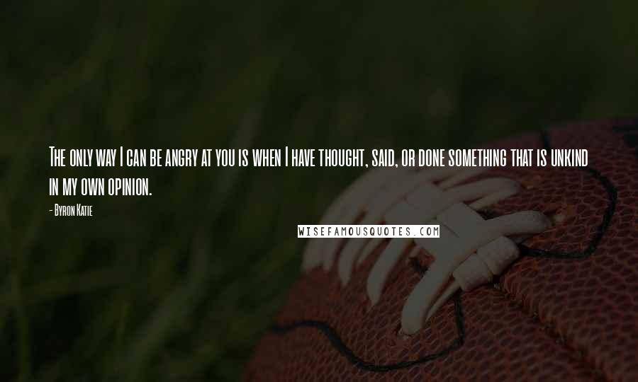 Byron Katie Quotes: The only way I can be angry at you is when I have thought, said, or done something that is unkind in my own opinion.