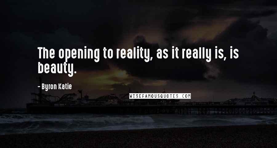 Byron Katie Quotes: The opening to reality, as it really is, is beauty.