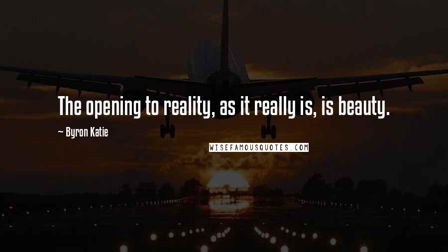 Byron Katie Quotes: The opening to reality, as it really is, is beauty.