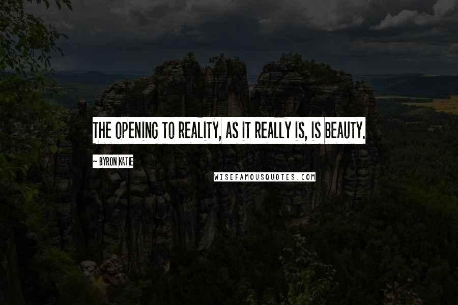 Byron Katie Quotes: The opening to reality, as it really is, is beauty.