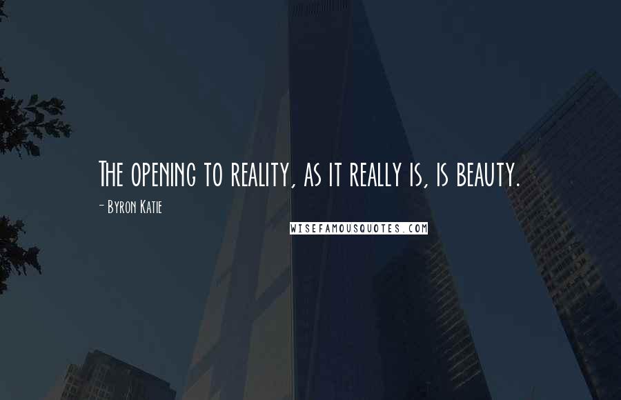 Byron Katie Quotes: The opening to reality, as it really is, is beauty.