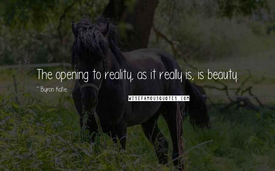 Byron Katie Quotes: The opening to reality, as it really is, is beauty.