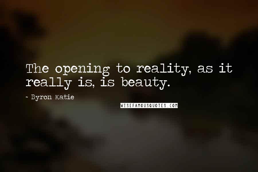 Byron Katie Quotes: The opening to reality, as it really is, is beauty.