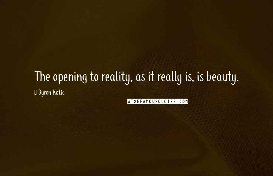 Byron Katie Quotes: The opening to reality, as it really is, is beauty.