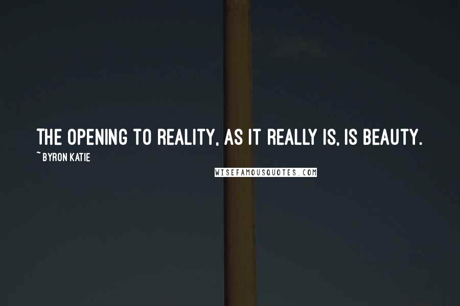 Byron Katie Quotes: The opening to reality, as it really is, is beauty.