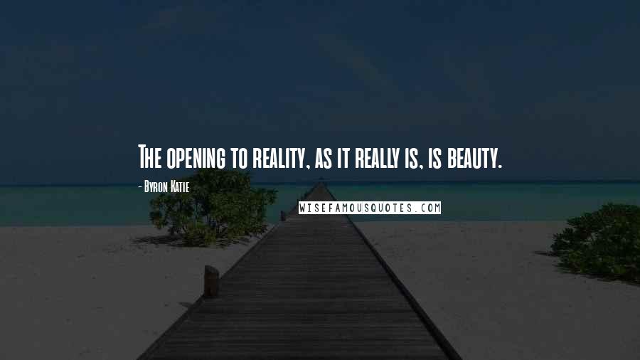 Byron Katie Quotes: The opening to reality, as it really is, is beauty.
