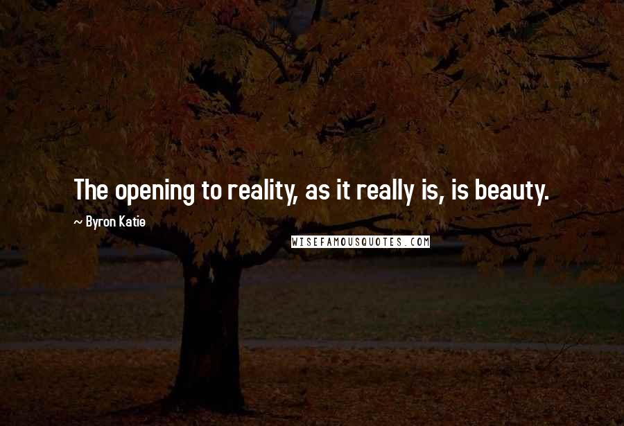 Byron Katie Quotes: The opening to reality, as it really is, is beauty.