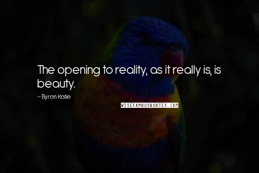 Byron Katie Quotes: The opening to reality, as it really is, is beauty.