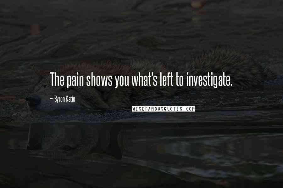 Byron Katie Quotes: The pain shows you what's left to investigate.