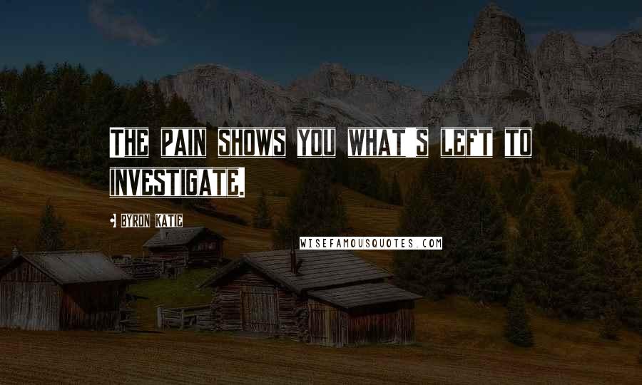 Byron Katie Quotes: The pain shows you what's left to investigate.