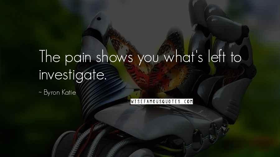 Byron Katie Quotes: The pain shows you what's left to investigate.
