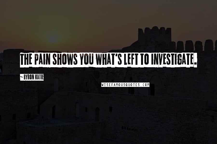 Byron Katie Quotes: The pain shows you what's left to investigate.
