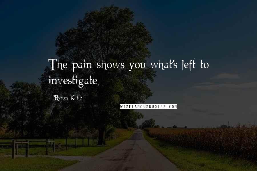 Byron Katie Quotes: The pain shows you what's left to investigate.