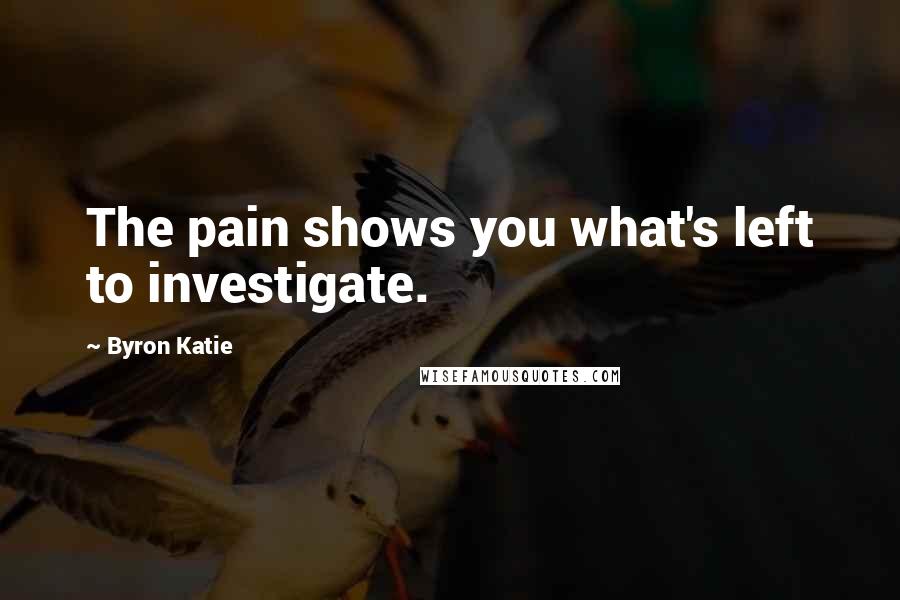 Byron Katie Quotes: The pain shows you what's left to investigate.