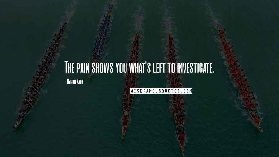 Byron Katie Quotes: The pain shows you what's left to investigate.