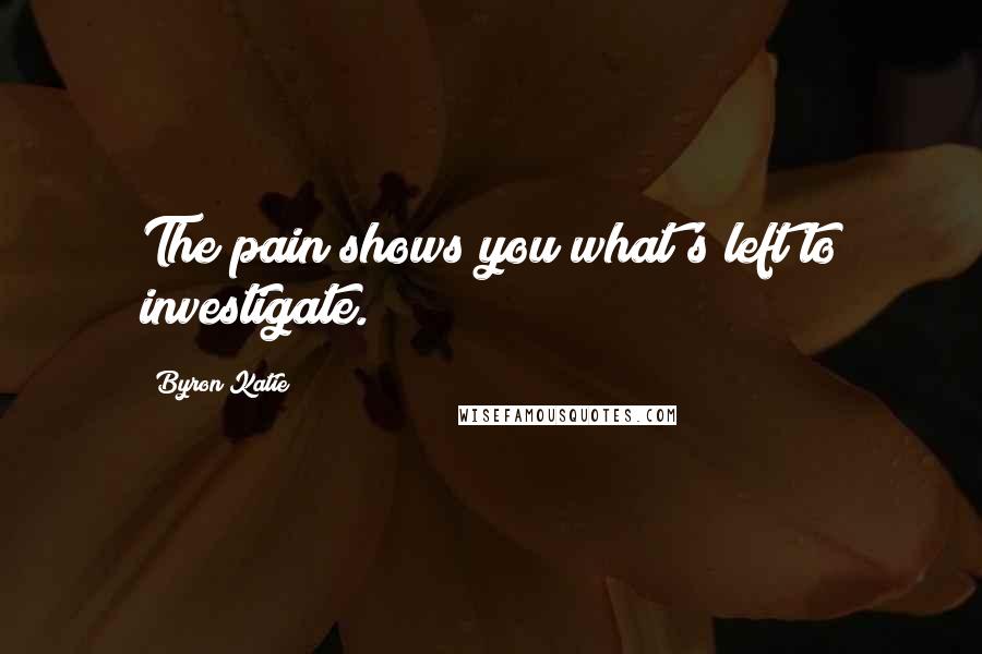Byron Katie Quotes: The pain shows you what's left to investigate.