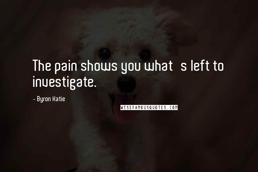 Byron Katie Quotes: The pain shows you what's left to investigate.