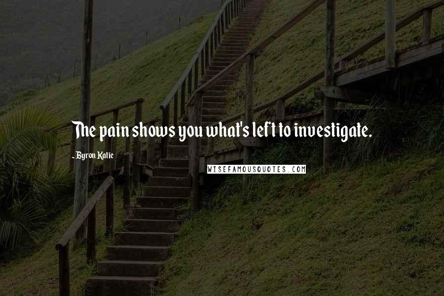 Byron Katie Quotes: The pain shows you what's left to investigate.