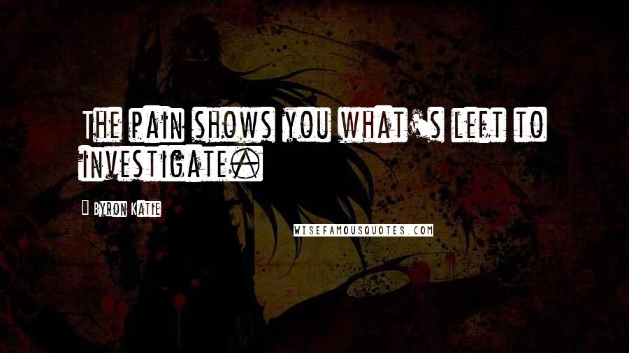 Byron Katie Quotes: The pain shows you what's left to investigate.