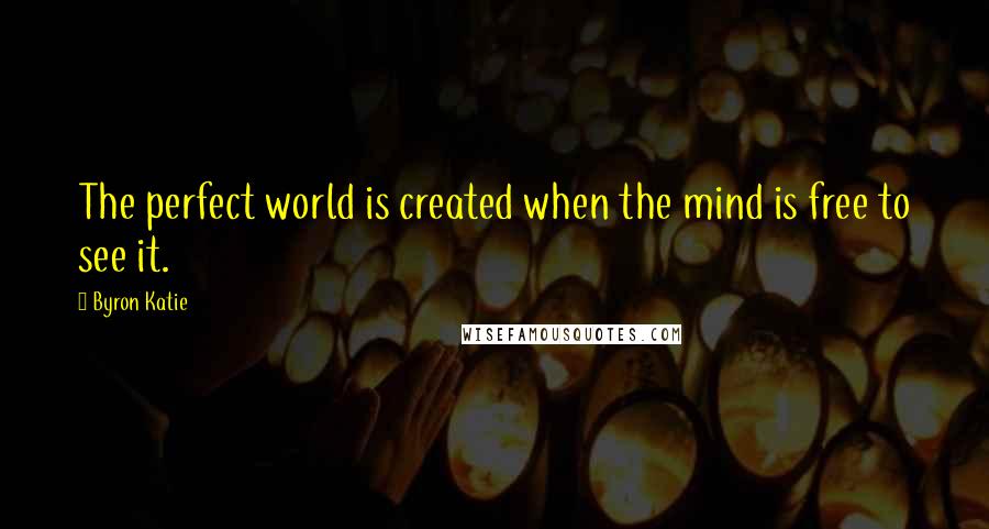 Byron Katie Quotes: The perfect world is created when the mind is free to see it.