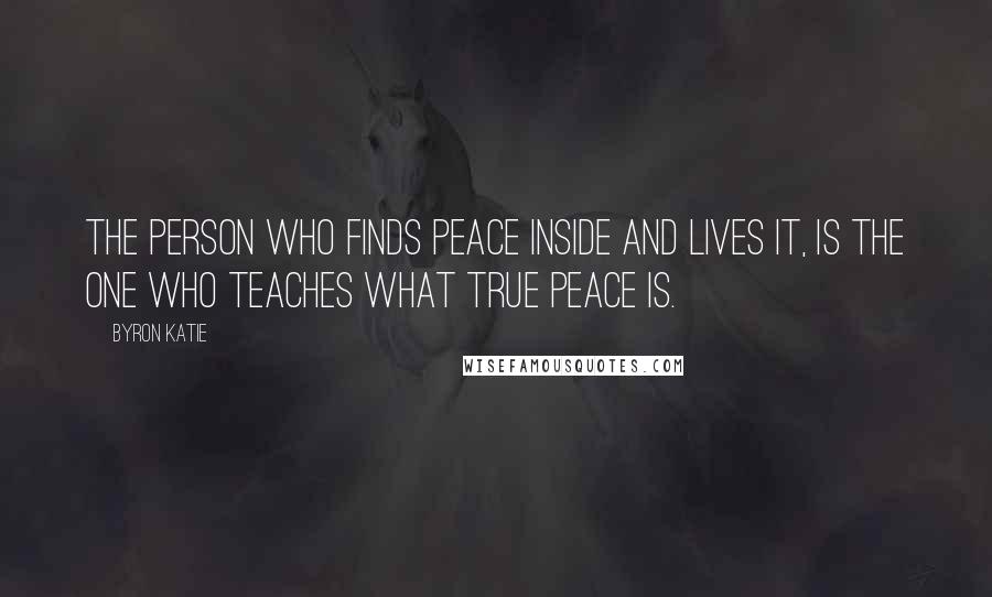Byron Katie Quotes: The person who finds peace inside and lives it, is the one who teaches what true peace is.