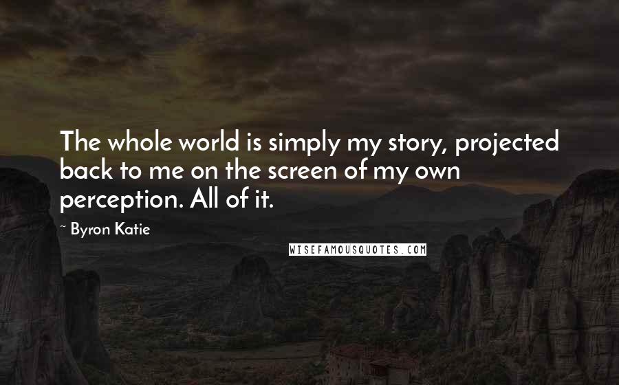 Byron Katie Quotes: The whole world is simply my story, projected back to me on the screen of my own perception. All of it.