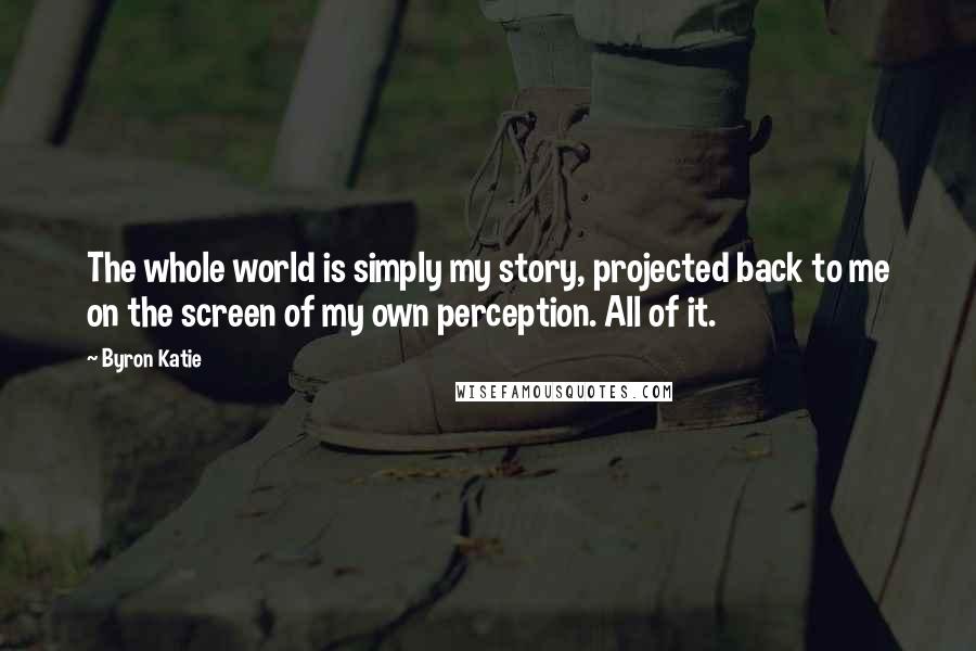 Byron Katie Quotes: The whole world is simply my story, projected back to me on the screen of my own perception. All of it.