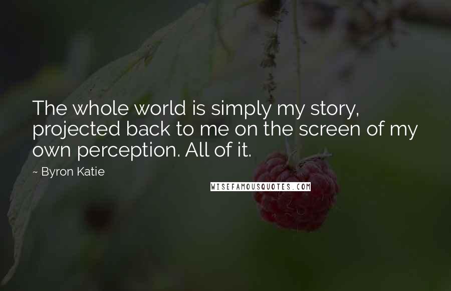 Byron Katie Quotes: The whole world is simply my story, projected back to me on the screen of my own perception. All of it.