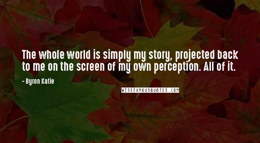 Byron Katie Quotes: The whole world is simply my story, projected back to me on the screen of my own perception. All of it.