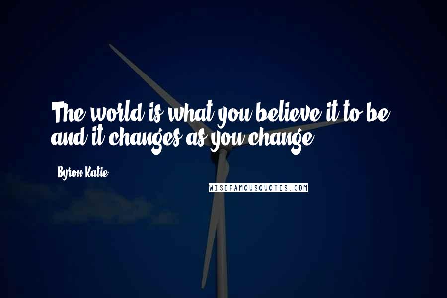 Byron Katie Quotes: The world is what you believe it to be, and it changes as you change.