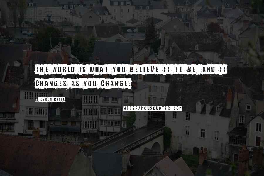 Byron Katie Quotes: The world is what you believe it to be, and it changes as you change.