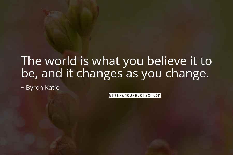 Byron Katie Quotes: The world is what you believe it to be, and it changes as you change.