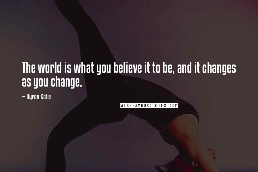 Byron Katie Quotes: The world is what you believe it to be, and it changes as you change.