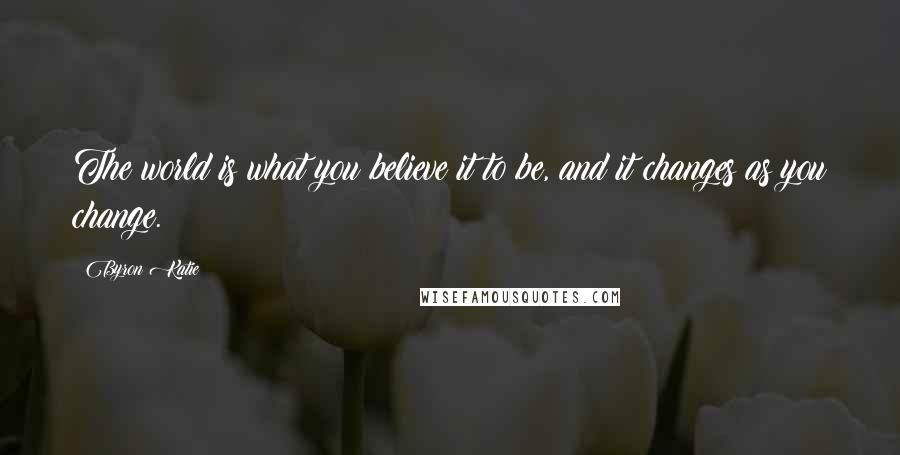 Byron Katie Quotes: The world is what you believe it to be, and it changes as you change.