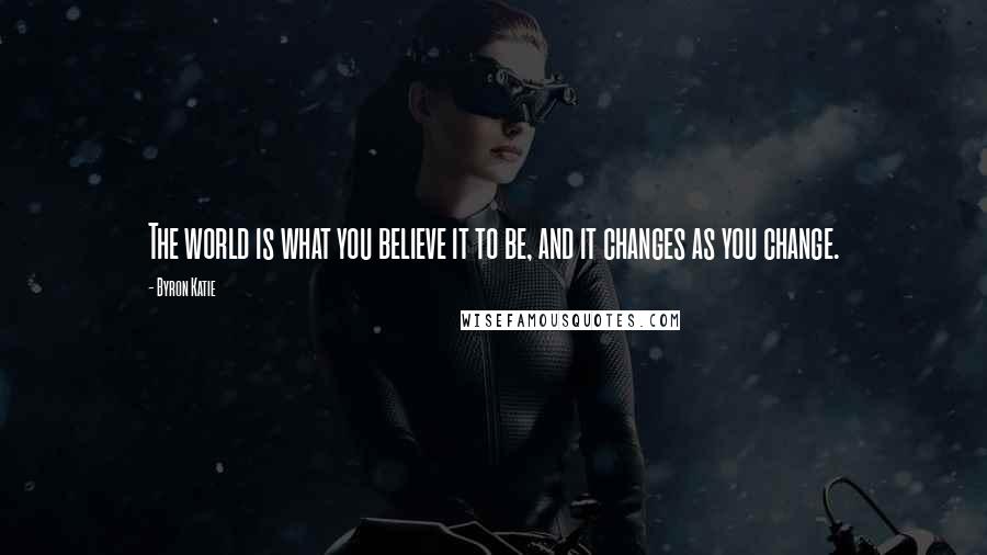 Byron Katie Quotes: The world is what you believe it to be, and it changes as you change.