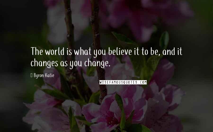 Byron Katie Quotes: The world is what you believe it to be, and it changes as you change.