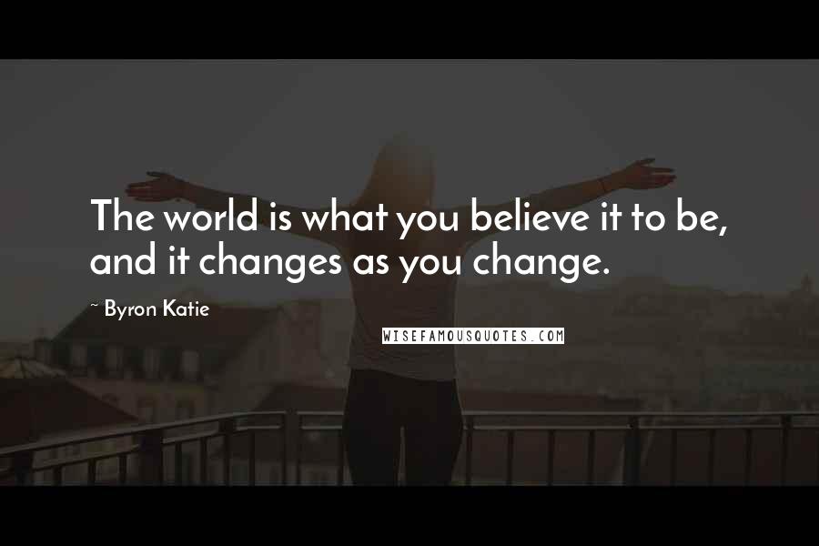 Byron Katie Quotes: The world is what you believe it to be, and it changes as you change.