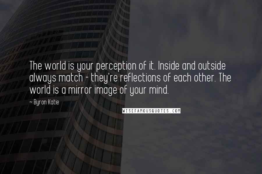 Byron Katie Quotes: The world is your perception of it. Inside and outside always match - they're reflections of each other. The world is a mirror image of your mind.