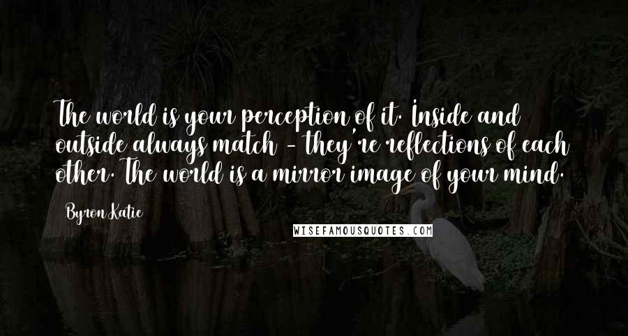 Byron Katie Quotes: The world is your perception of it. Inside and outside always match - they're reflections of each other. The world is a mirror image of your mind.