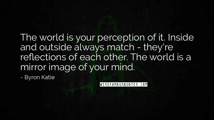 Byron Katie Quotes: The world is your perception of it. Inside and outside always match - they're reflections of each other. The world is a mirror image of your mind.