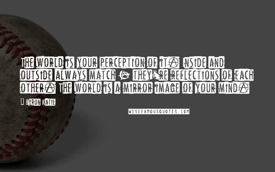 Byron Katie Quotes: The world is your perception of it. Inside and outside always match - they're reflections of each other. The world is a mirror image of your mind.