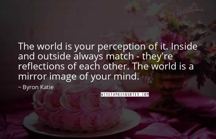 Byron Katie Quotes: The world is your perception of it. Inside and outside always match - they're reflections of each other. The world is a mirror image of your mind.