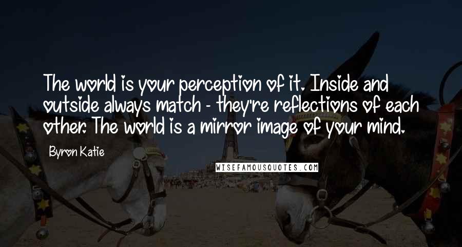 Byron Katie Quotes: The world is your perception of it. Inside and outside always match - they're reflections of each other. The world is a mirror image of your mind.