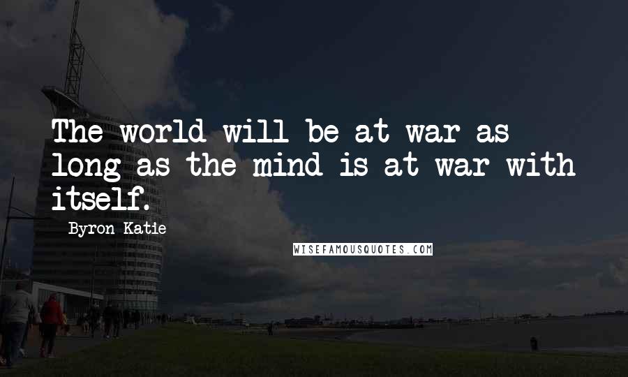 Byron Katie Quotes: The world will be at war as long as the mind is at war with itself.