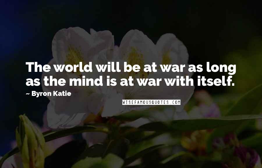 Byron Katie Quotes: The world will be at war as long as the mind is at war with itself.