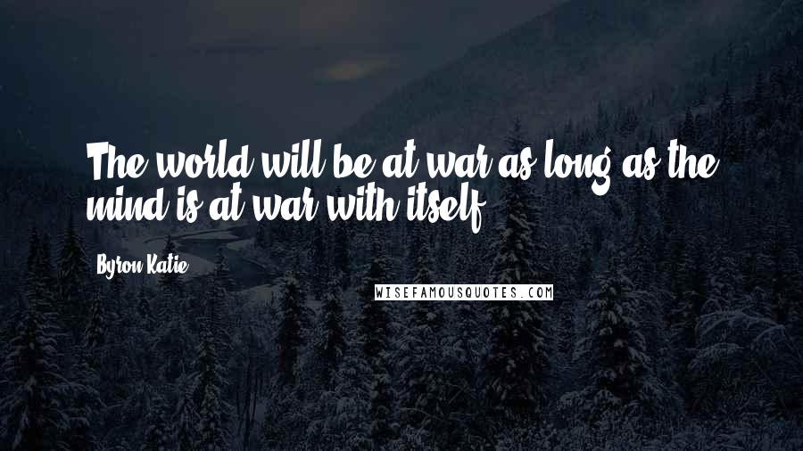 Byron Katie Quotes: The world will be at war as long as the mind is at war with itself.